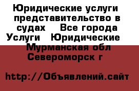 Юридические услуги, представительство в судах. - Все города Услуги » Юридические   . Мурманская обл.,Североморск г.